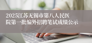 2025江苏无锡市第八人民医院第一批编外招聘笔试成绩公示