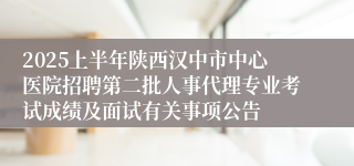 2025上半年陕西汉中市中心医院招聘第二批人事代理专业考试成绩及面试有关事项公告