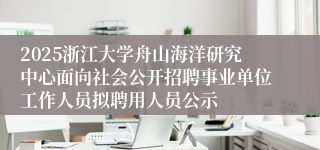 2025浙江大学舟山海洋研究中心面向社会公开招聘事业单位工作人员拟聘用人员公示