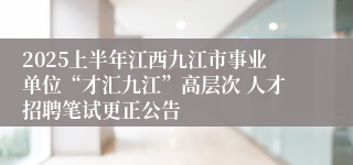 2025上半年江西九江市事业单位“才汇九江”高层次 人才招聘笔试更正公告