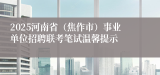 2025河南省（焦作市）事业单位招聘联考笔试温馨提示