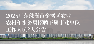 2025广东珠海市金湾区农业农村和水务局招聘下属事业单位工作人员2人公告