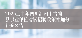2025上半年四川泸州市古蔺县事业单位考试招聘政策性加分补充公告