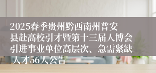2025春季贵州黔西南州普安县赴高校引才暨第十三届人博会引进事业单位高层次、急需紧缺 人才56人公告