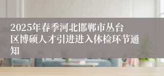 2025年春季河北邯郸市丛台区博硕人才引进进入体检环节通知