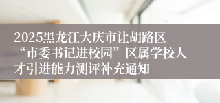 2025黑龙江大庆市让胡路区“市委书记进校园”区属学校人才引进能力测评补充通知