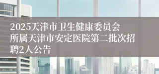 2025天津市卫生健康委员会所属天津市安定医院第二批次招聘2人公告