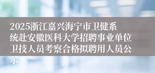 2025浙江嘉兴海宁市卫健系统赴安徽医科大学招聘事业单位卫技人员考察合格拟聘用人员公示