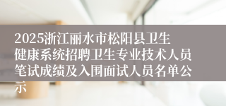 2025浙江丽水市松阳县卫生健康系统招聘卫生专业技术人员笔试成绩及入围面试人员名单公示