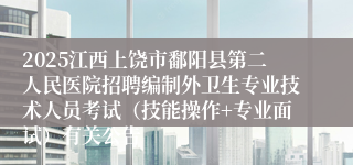 2025江西上饶市鄱阳县第二人民医院招聘编制外卫生专业技术人员考试（技能操作+专业面试）有关公告