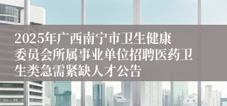 2025年广西南宁市卫生健康委员会所属事业单位招聘医药卫生类急需紧缺人才公告