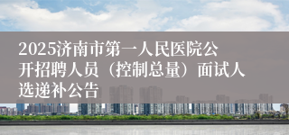 2025济南市第一人民医院公开招聘人员（控制总量）面试人选递补公告