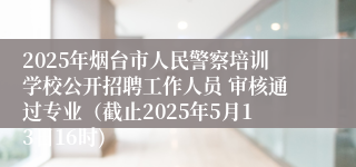 2025年烟台市人民警察培训学校公开招聘工作人员 审核通过专业（截止2025年5月13日16时)