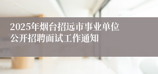 2025年烟台招远市事业单位公开招聘面试工作通知