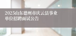 2025山东德州市庆云县事业单位招聘面试公告