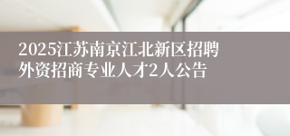 2025江苏南京江北新区招聘外资招商专业人才2人公告