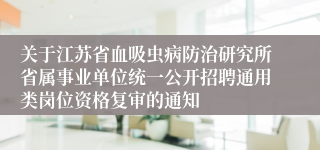 关于江苏省血吸虫病防治研究所省属事业单位统一公开招聘通用类岗位资格复审的通知