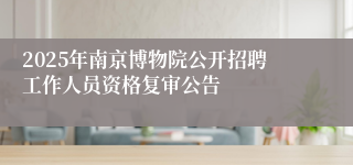 2025年南京博物院公开招聘工作人员资格复审公告
