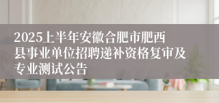 2025上半年安徽合肥市肥西县事业单位招聘递补资格复审及专业测试公告