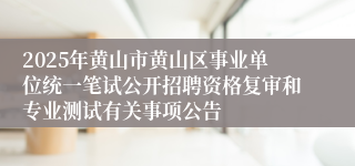 2025年黄山市黄山区事业单位统一笔试公开招聘资格复审和专业测试有关事项公告
