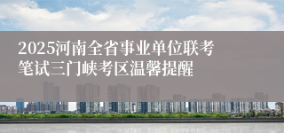 2025河南全省事业单位联考笔试三门峡考区温馨提醒