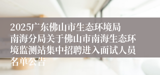 2025广东佛山市生态环境局南海分局关于佛山市南海生态环境监测站集中招聘进入面试人员名单公告