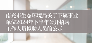 南充市生态环境局关于下属事业单位2024年下半年公开招聘工作人员拟聘人员的公示