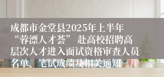 成都市金堂县2025年上半年“蓉漂人才荟” 赴高校招聘高层次人才进入面试资格审查人员名单、笔试成绩及相关通知