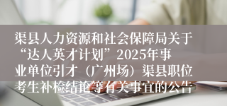 渠县人力资源和社会保障局关于“达人英才计划”2025年事业单位引才（广州场）渠县职位考生补检结论等有关事宜的公告