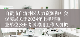 自贡市自流井区人力资源和社会保障局关于2024年上半年事业单位公开考试聘用工作人员拟聘用人员的公示（第三批）