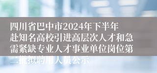 四川省巴中市2024年下半年赴知名高校引进高层次人才和急需紧缺专业人才事业单位岗位第二批拟聘用人员公示