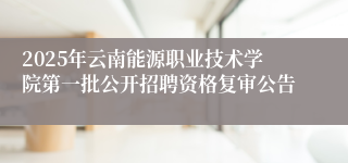 2025年云南能源职业技术学院第一批公开招聘资格复审公告