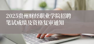 2025贵州财经职业学院招聘笔试成绩及资格复审通知
