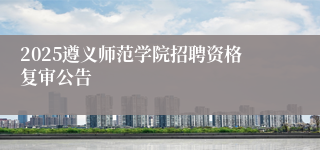 2025遵义师范学院招聘资格复审公告