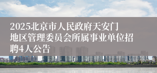 2025北京市人民政府天安门地区管理委员会所属事业单位招聘4人公告