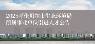 2025呼伦贝尔市生态环境局所属事业单位引进人才公告
