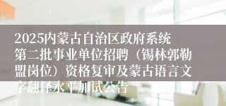 2025内蒙古自治区政府系统第二批事业单位招聘（锡林郭勒盟岗位）资格复审及蒙古语言文字翻译水平加试公告