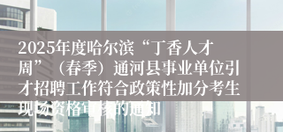 2025年度哈尔滨“丁香人才周”（春季）通河县事业单位引才招聘工作符合政策性加分考生现场资格审核的通知