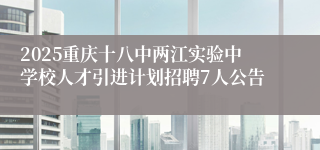 2025重庆十八中两江实验中学校人才引进计划招聘7人公告