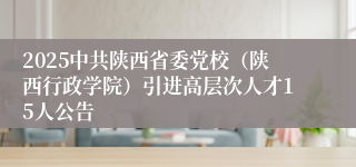 2025中共陕西省委党校（陕西行政学院）引进高层次人才15人公告