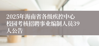 2025年海南省各级疾控中心校园考核招聘事业编制人员39人公告