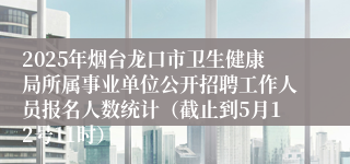 2025年烟台龙口市卫生健康局所属事业单位公开招聘工作人员报名人数统计（截止到5月12号11时）