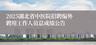 2025湖北省中医院招聘编外聘用工作人员总成绩公告