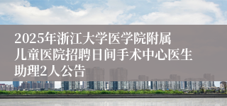 2025年浙江大学医学院附属儿童医院招聘日间手术中心医生助理2人公告