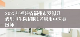2025年福建省福州市罗源县碧里卫生院招聘1名聘用中医类医师