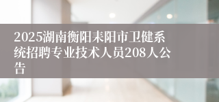 2025湖南衡阳耒阳市卫健系统招聘专业技术人员208人公告