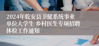 2024年乾安县卫健系统事业单位大学生 乡村医生专项招聘体检工作通知
