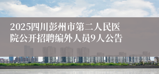 2025四川彭州市第二人民医院公开招聘编外人员9人公告