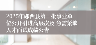 2025年郧西县第一批事业单位公开引进高层次及 急需紧缺人才面试成绩公告