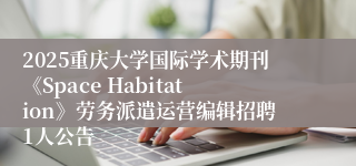 2025重庆大学国际学术期刊《Space Habitation》劳务派遣运营编辑招聘1人公告